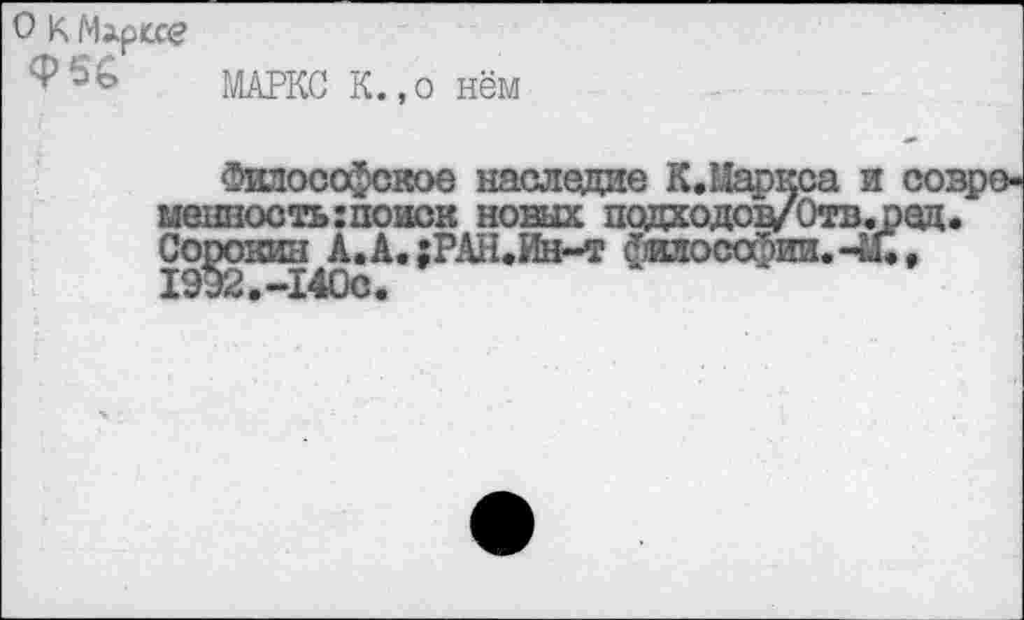 ﻿МАРКС К.,о нём
Философское наследие К.Маркса и современность: поиск новых подходон/Отв.оед. Сорокин А.А.;РАН.Ин~т философии.-М., 1932 • "“140с •